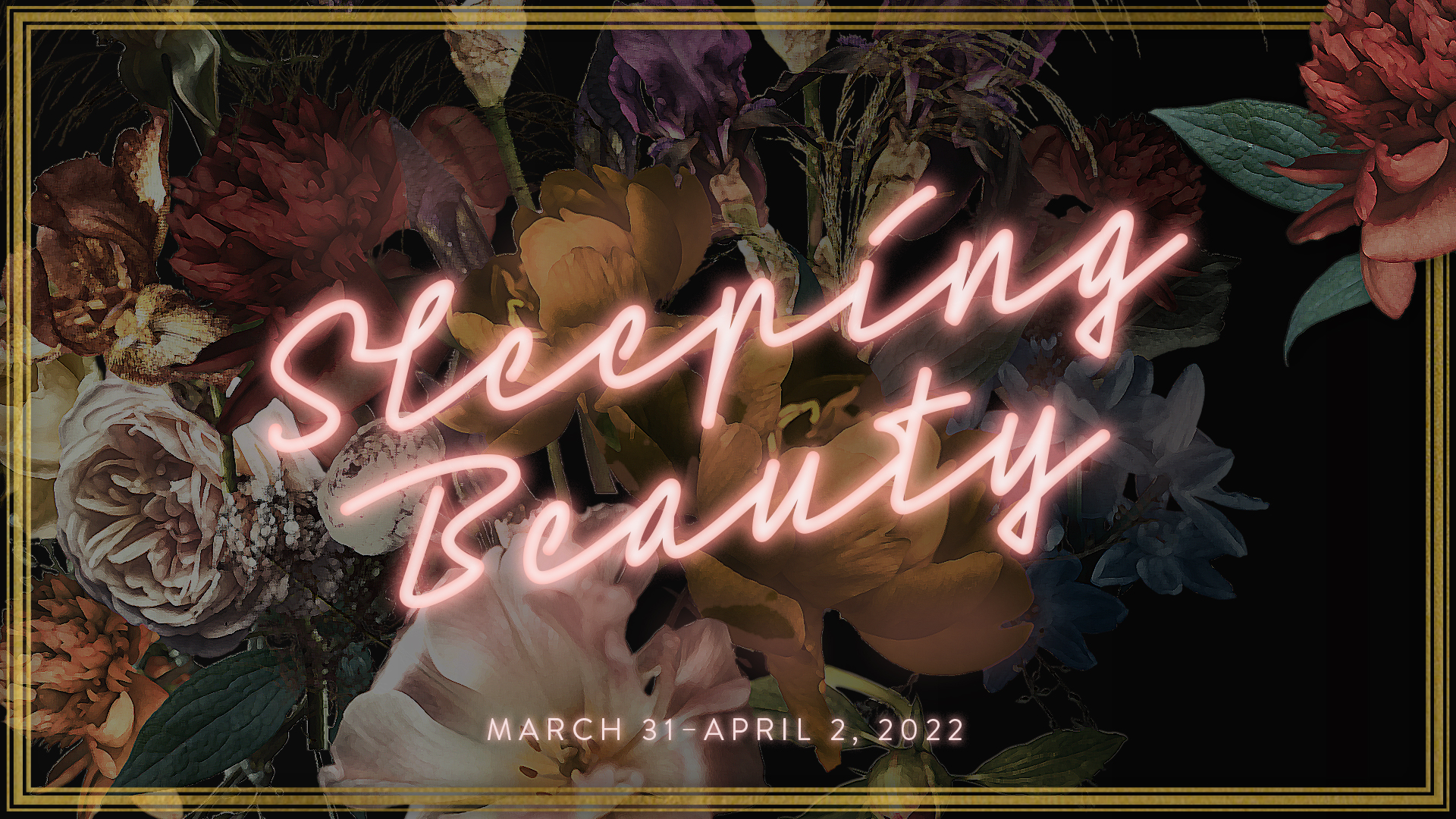 Neon pink text reads Sleeping Beauty over a background of colorful flowers. Below, in smaller gold text, it says March 31 - April 2, 2022. The image has a thin gold border on a black background.