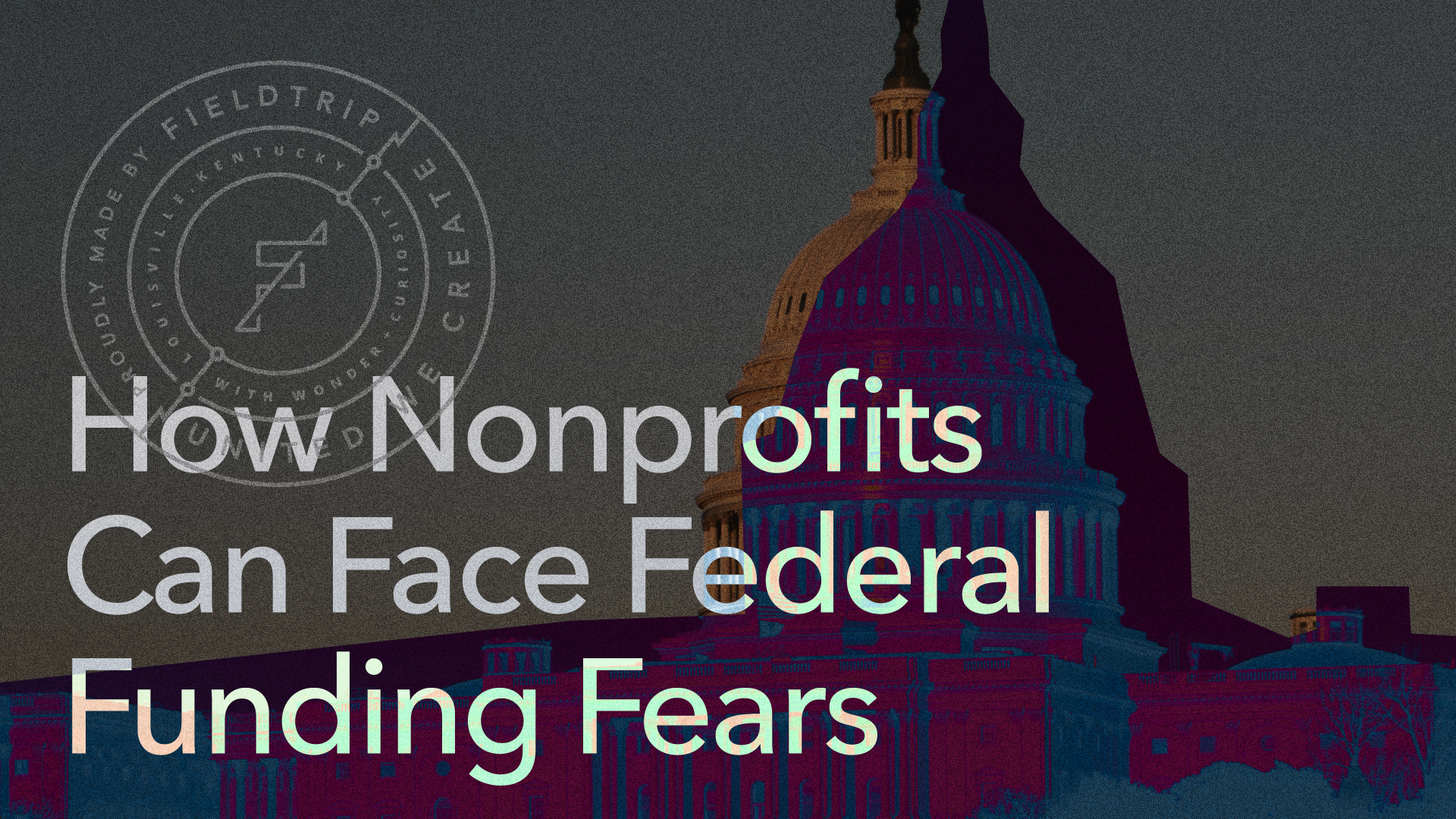 The U.S. Capitol building in dark, moody colors with text overlay: How Nonprofits Can Face Federal Funding Fears. A circular logo in the upper left corner reads Proudly Made by Fieldtrip Creative.