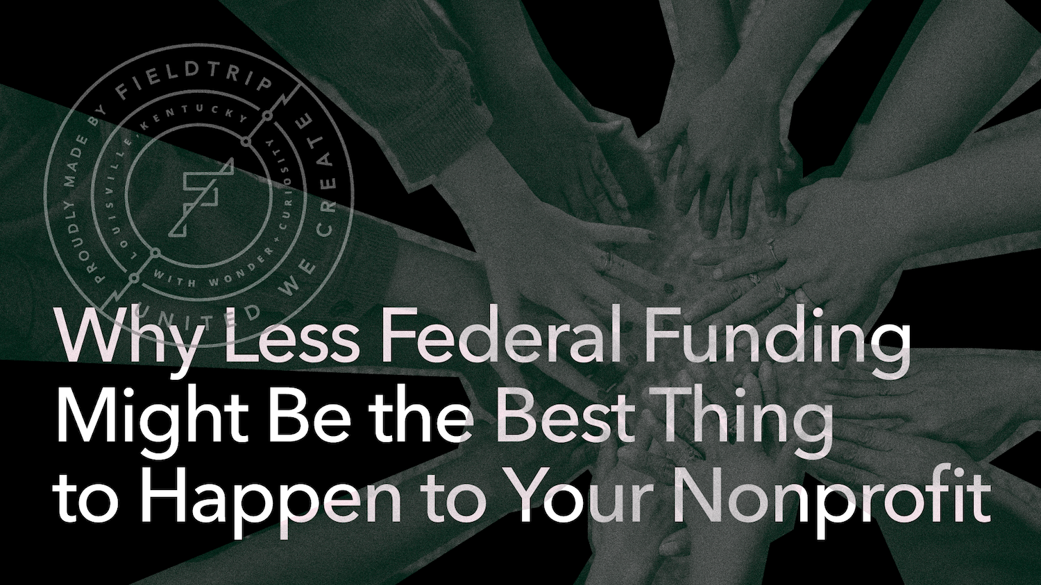 Many hands stacked together in the center, overlaid with a circular logo and large text reading, Why Less Federal Funding Might Be the Best Thing to Happen to Your Nonprofit.